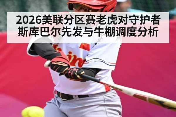 2026美联分区赛老虎对守护者斯库巴尔先发与牛棚调度分析