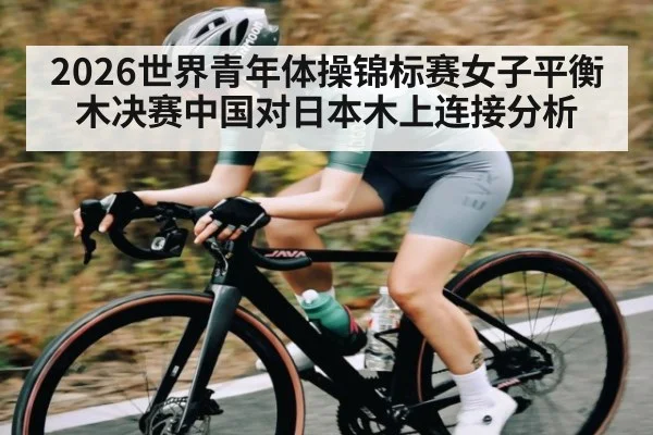 2026世界青年体操锦标赛女子平衡木决赛中国对日本木上连接分析