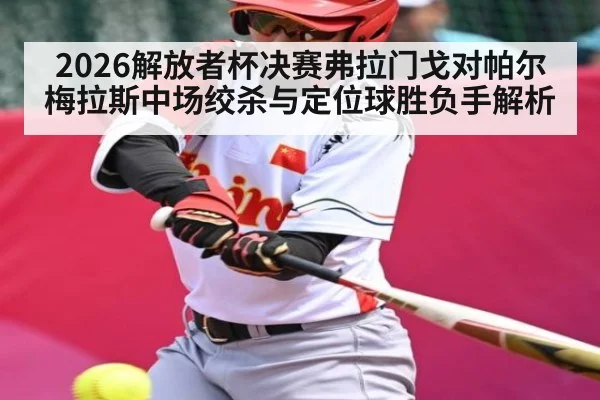 2026解放者杯决赛弗拉门戈对帕尔梅拉斯中场绞杀与定位球胜负手解析